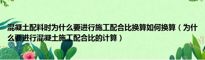 混凝土配料时为什么要进行施工配合比换算如何换算（为什么要进行混凝土施工配合比的计算）