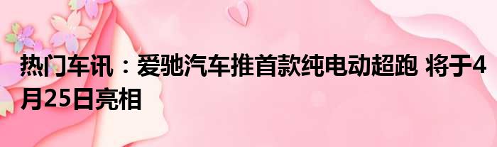 热门车讯：爱驰汽车推首款纯电动超跑 将于4月25日亮相