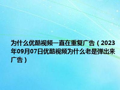 为什么优酷视频一直在重复广告（2023年09月07日优酷视频为什么老是弹出来广告）