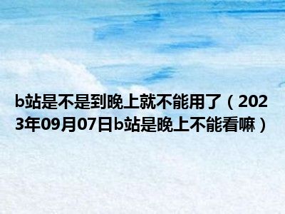 b站是不是到晚上就不能用了（2023年09月07日b站是晚上不能看嘛）