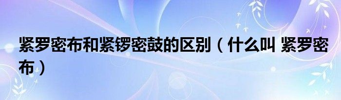  紧罗密布和紧锣密鼓的区别（什么叫 紧罗密布）