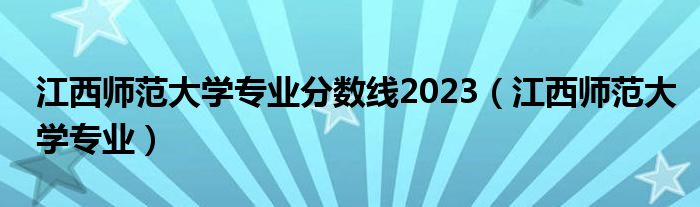  江西师范大学专业分数线2023（江西师范大学专业）