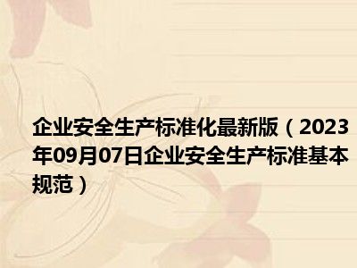 企业安全生产标准化最新版（2023年09月07日企业安全生产标准基本规范）