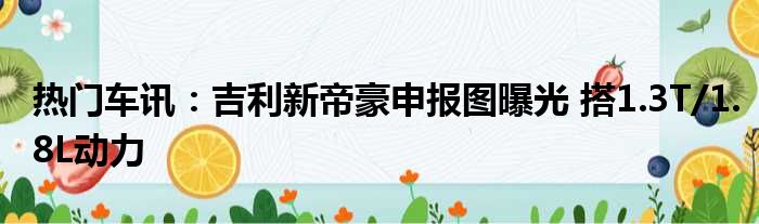 热门车讯：吉利新帝豪申报图曝光 搭1.3T/1.8L动力