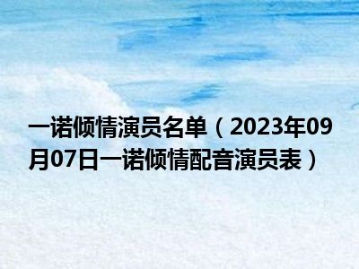 一诺倾情演员名单（2023年09月07日一诺倾情配音演员表）