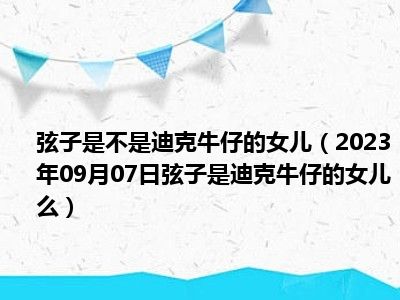 弦子是不是迪克牛仔的女儿（2023年09月07日弦子是迪克牛仔的女儿么）