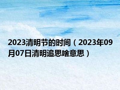 2023清明节的时间（2023年09月07日清明追思啥意思）