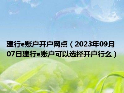 建行e账户开户网点（2023年09月07日建行e账户可以选择开户行么）