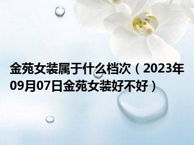 金苑女装属于什么档次（2023年09月07日金苑女装好不好）