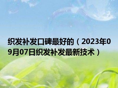 织发补发口碑最好的（2023年09月07日织发补发最新技术）