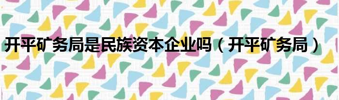 开平矿务局是民族资本企业吗（开平矿务局）