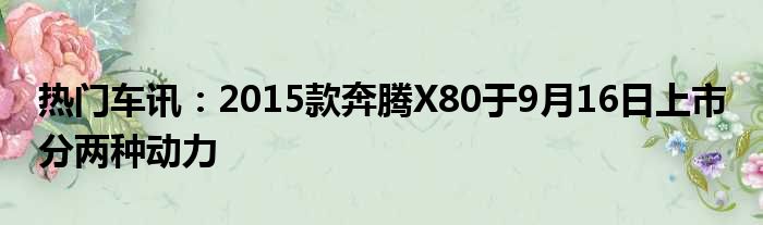 热门车讯：2015款奔腾X80于9月16日上市 分两种动力