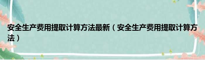 安全生产费用提取计算方法最新（安全生产费用提取计算方法）