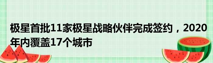 极星首批11家极星战略伙伴完成签约 2020年内覆盖17个城市