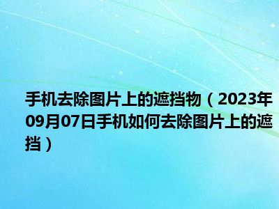 手机去除图片上的遮挡物（2023年09月07日手机如何去除图片上的遮挡）