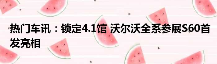 热门车讯：锁定4.1馆 沃尔沃全系参展S60首发亮相