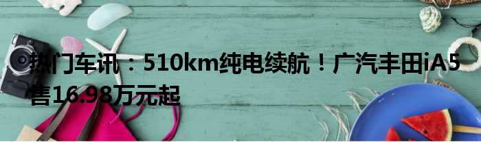 热门车讯：510km纯电续航！广汽丰田iA5售16.98万元起