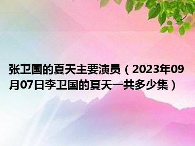 张卫国的夏天主要演员（2023年09月07日李卫国的夏天一共多少集）