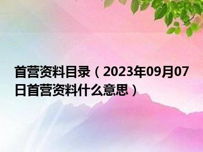 首营资料目录（2023年09月07日首营资料什么意思）