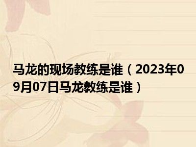 马龙的现场教练是谁（2023年09月07日马龙教练是谁）