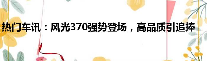 热门车讯：风光370强势登场 高品质引追捧