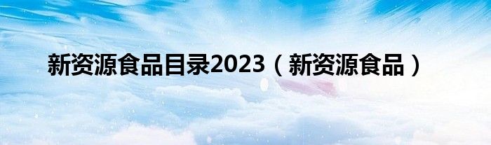  新资源食品目录2023（新资源食品）