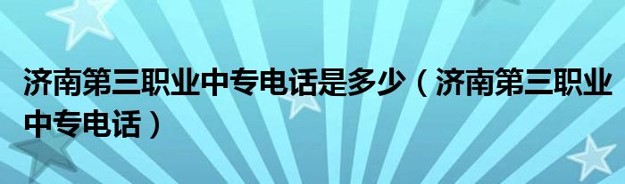  济南第三职业中专电话是多少（济南第三职业中专电话）