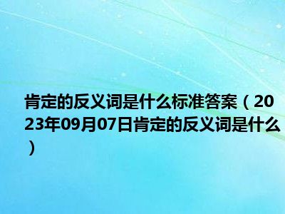 肯定的反义词是什么标准答案（2023年09月07日肯定的反义词是什么）