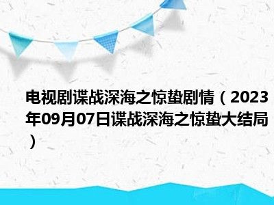 电视剧谍战深海之惊蛰剧情（2023年09月07日谍战深海之惊蛰大结局）