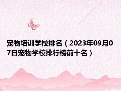 宠物培训学校排名（2023年09月07日宠物学校排行榜前十名）