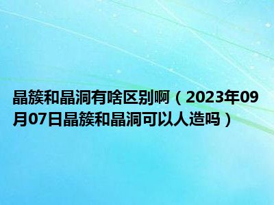 晶簇和晶洞有啥区别啊（2023年09月07日晶簇和晶洞可以人造吗）