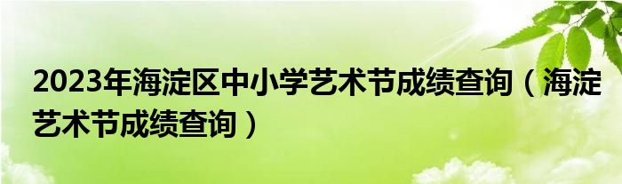  2023年海淀区中小学艺术节成绩查询（海淀艺术节成绩查询）