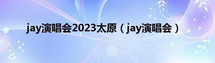  jay演唱会2023太原（jay演唱会）
