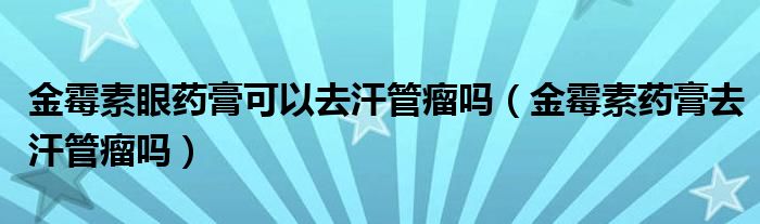  金霉素眼药膏可以去汗管瘤吗（金霉素药膏去汗管瘤吗）