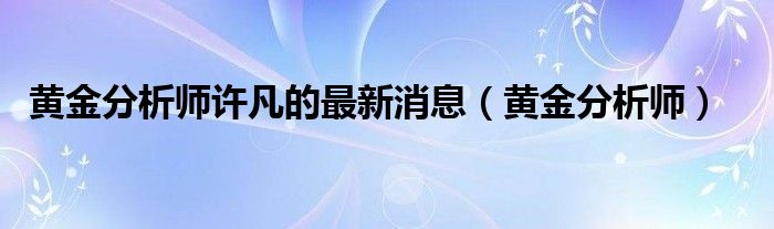  黄金分析师许凡的最新消息（黄金分析师）