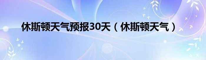  休斯顿天气预报30天（休斯顿天气）