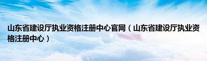  山东省建设厅执业资格注册中心官网（山东省建设厅执业资格注册中心）