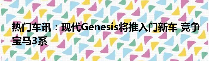 热门车讯：现代Genesis将推入门新车 竞争宝马3系