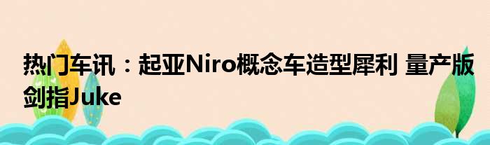 热门车讯：起亚Niro概念车造型犀利 量产版剑指Juke