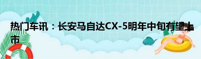 热门车讯：长安马自达CX-5明年中旬有望上市