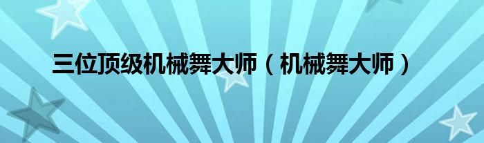 三位顶级机械舞大师（机械舞大师）