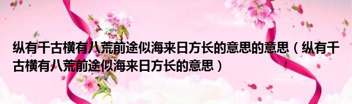 纵有千古横有八荒前途似海来日方长的意思的意思（纵有千古横有八荒前途似海来日方长的意思）