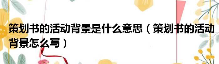 策划书的活动背景是什么意思（策划书的活动背景怎么写）