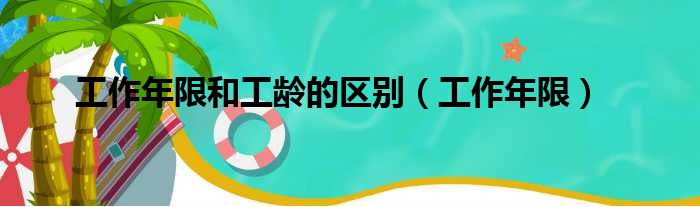 工作年限和工龄的区别（工作年限）