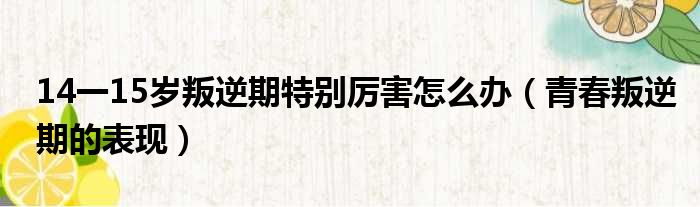 14一15岁叛逆期特别厉害怎么办（青春叛逆期的表现）