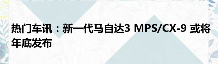 热门车讯：新一代马自达3 MPS/CX-9 或将年底发布