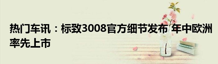 热门车讯：标致3008官方细节发布 年中欧洲率先上市