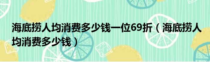 海底捞人均消费多少钱一位69折（海底捞人均消费多少钱）