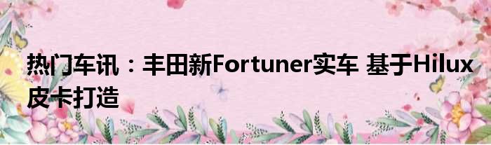 热门车讯：丰田新Fortuner实车 基于Hilux皮卡打造