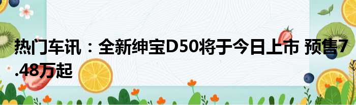 热门车讯：全新绅宝D50将于今日上市 预售7.48万起